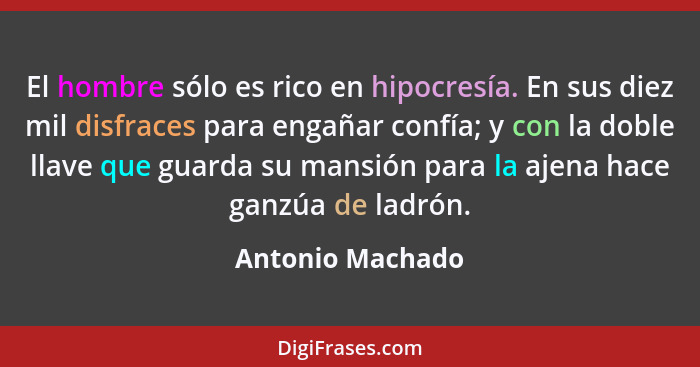 El hombre sólo es rico en hipocresía. En sus diez mil disfraces para engañar confía; y con la doble llave que guarda su mansión para... - Antonio Machado