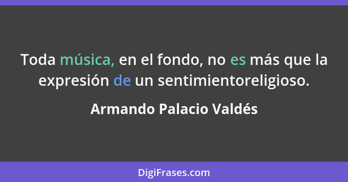 Toda música, en el fondo, no es más que la expresión de un sentimientoreligioso.... - Armando Palacio Valdés