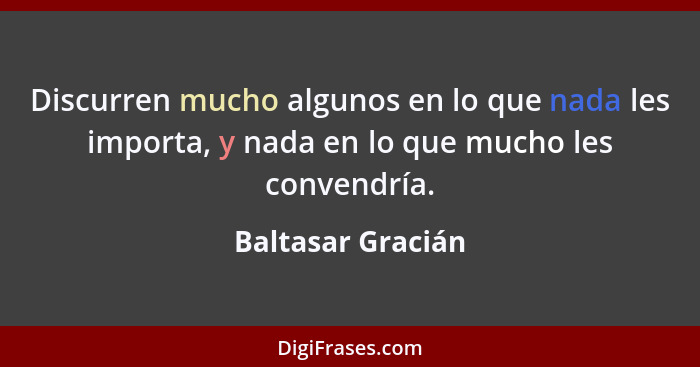 Discurren mucho algunos en lo que nada les importa, y nada en lo que mucho les convendría.... - Baltasar Gracián