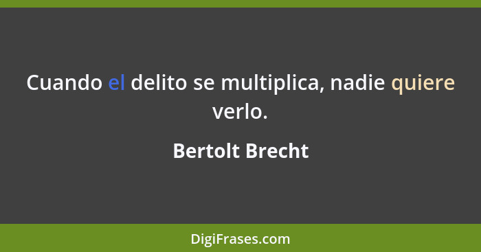 Cuando el delito se multiplica, nadie quiere verlo.... - Bertolt Brecht