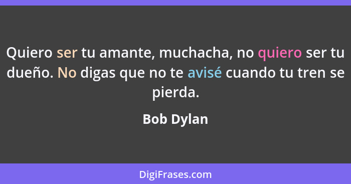 Quiero ser tu amante, muchacha, no quiero ser tu dueño. No digas que no te avisé cuando tu tren se pierda.... - Bob Dylan