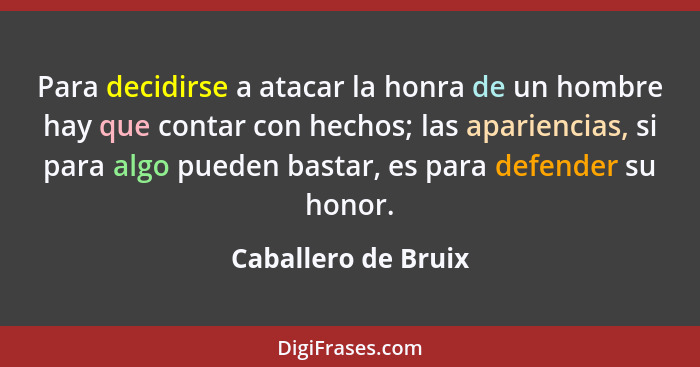 Para decidirse a atacar la honra de un hombre hay que contar con hechos; las apariencias, si para algo pueden bastar, es para def... - Caballero de Bruix