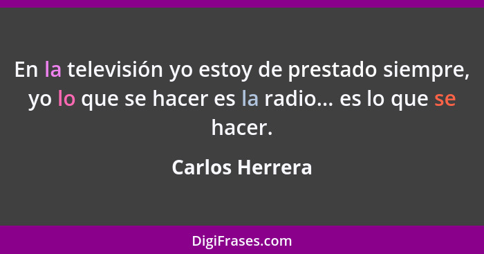 En la televisión yo estoy de prestado siempre, yo lo que se hacer es la radio... es lo que se hacer.... - Carlos Herrera