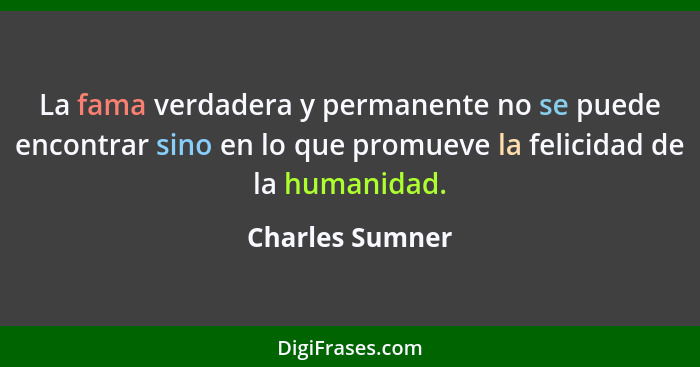 La fama verdadera y permanente no se puede encontrar sino en lo que promueve la felicidad de la humanidad.... - Charles Sumner