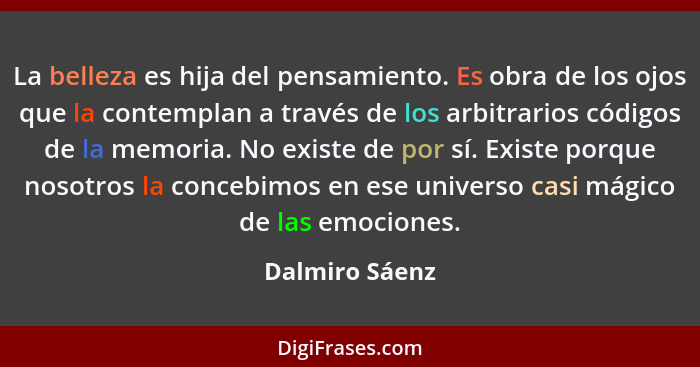 La belleza es hija del pensamiento. Es obra de los ojos que la contemplan a través de los arbitrarios códigos de la memoria. No existe... - Dalmiro Sáenz