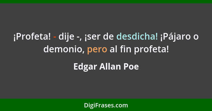 ¡Profeta! - dije -, ¡ser de desdicha! ¡Pájaro o demonio, pero al fin profeta!... - Edgar Allan Poe