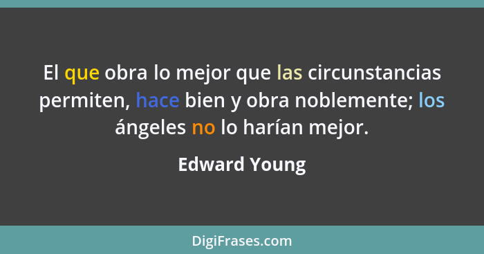 El que obra lo mejor que las circunstancias permiten, hace bien y obra noblemente; los ángeles no lo harían mejor.... - Edward Young