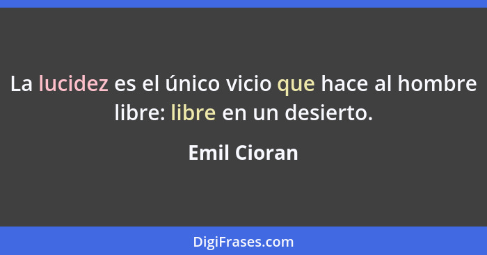 La lucidez es el único vicio que hace al hombre libre: libre en un desierto.... - Emil Cioran