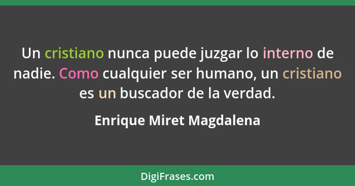 Un cristiano nunca puede juzgar lo interno de nadie. Como cualquier ser humano, un cristiano es un buscador de la verdad.... - Enrique Miret Magdalena