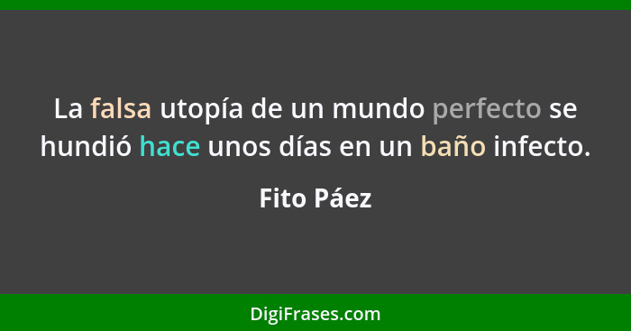 La falsa utopía de un mundo perfecto se hundió hace unos días en un baño infecto.... - Fito Páez