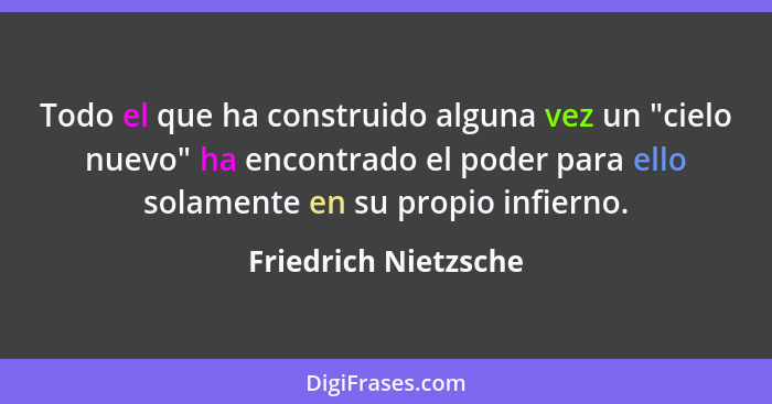 Todo el que ha construido alguna vez un "cielo nuevo" ha encontrado el poder para ello solamente en su propio infierno.... - Friedrich Nietzsche