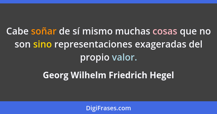 Cabe soñar de sí mismo muchas cosas que no son sino representaciones exageradas del propio valor.... - Georg Wilhelm Friedrich Hegel