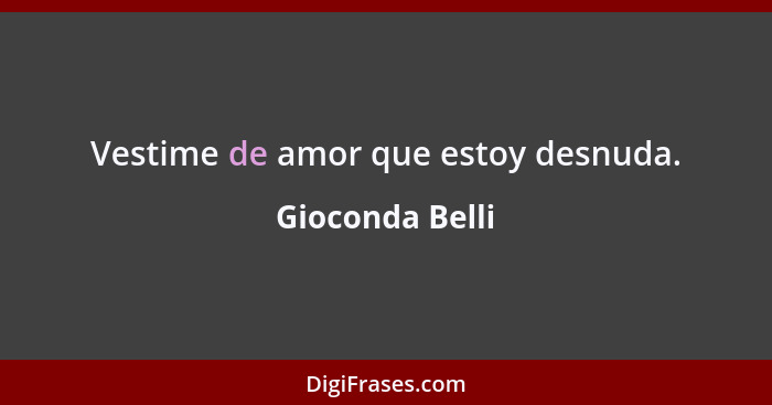 Vestime de amor que estoy desnuda.... - Gioconda Belli