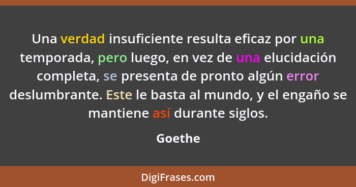 Una verdad insuficiente resulta eficaz por una temporada, pero luego, en vez de una elucidación completa, se presenta de pronto algún error d... - Goethe