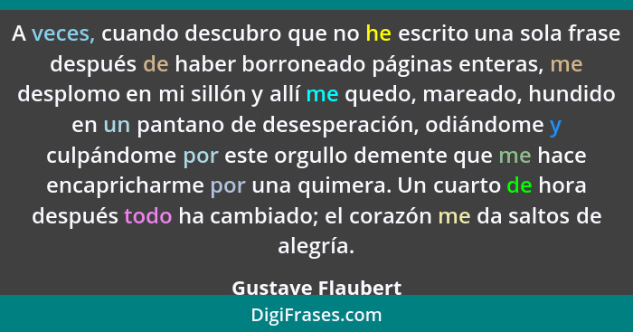 A veces, cuando descubro que no he escrito una sola frase después de haber borroneado páginas enteras, me desplomo en mi sillón y a... - Gustave Flaubert