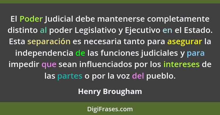 El Poder Judicial debe mantenerse completamente distinto al poder Legislativo y Ejecutivo en el Estado. Esta separación es necesaria... - Henry Brougham