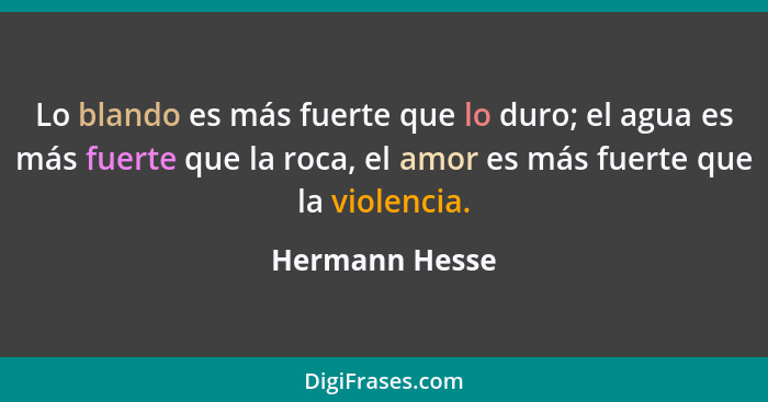 Lo blando es más fuerte que lo duro; el agua es más fuerte que la roca, el amor es más fuerte que la violencia.... - Hermann Hesse