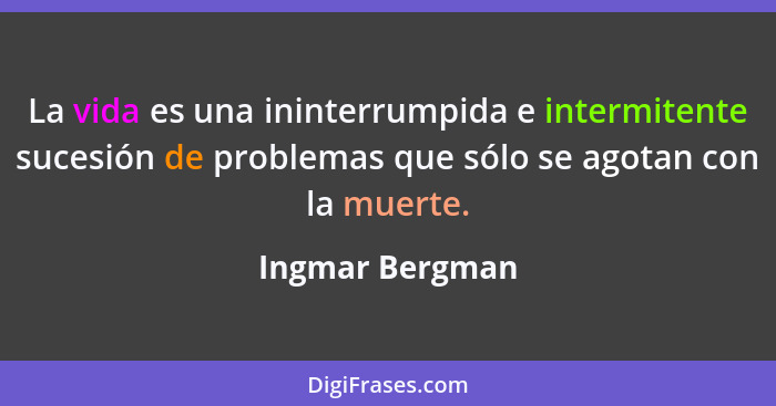 La vida es una ininterrumpida e intermitente sucesión de problemas que sólo se agotan con la muerte.... - Ingmar Bergman
