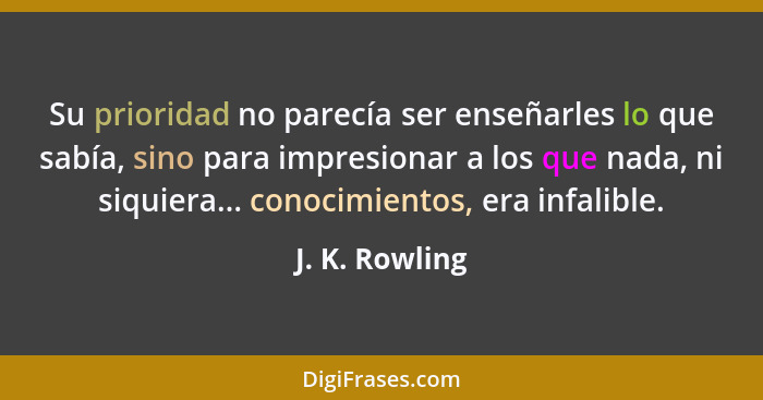 Su prioridad no parecía ser enseñarles lo que sabía, sino para impresionar a los que nada, ni siquiera... conocimientos, era infalible... - J. K. Rowling