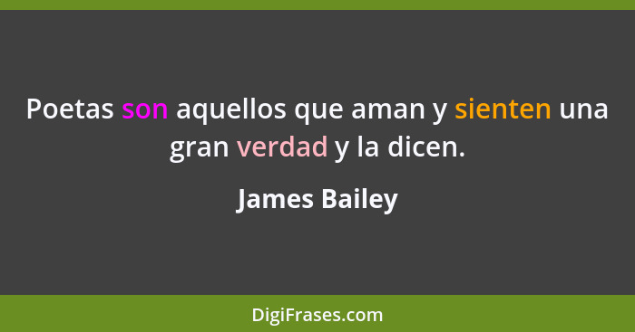 Poetas son aquellos que aman y sienten una gran verdad y la dicen.... - James Bailey