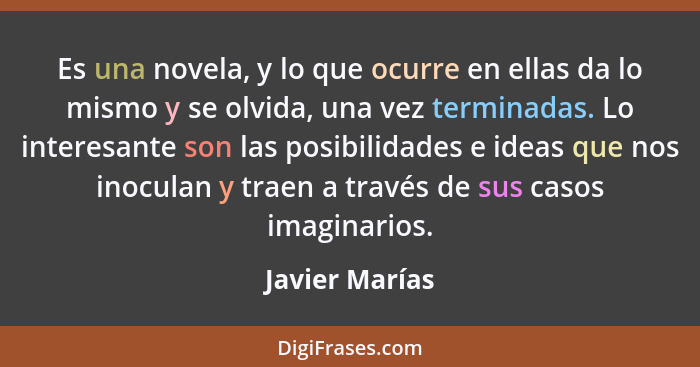 Es una novela, y lo que ocurre en ellas da lo mismo y se olvida, una vez terminadas. Lo interesante son las posibilidades e ideas que... - Javier Marías