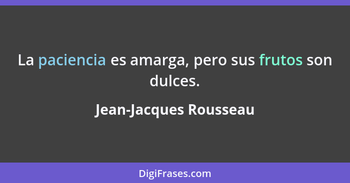 La paciencia es amarga, pero sus frutos son dulces.... - Jean-Jacques Rousseau