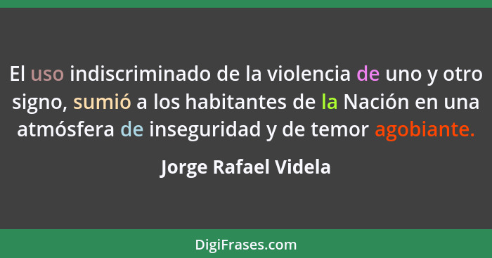 El uso indiscriminado de la violencia de uno y otro signo, sumió a los habitantes de la Nación en una atmósfera de inseguridad y... - Jorge Rafael Videla