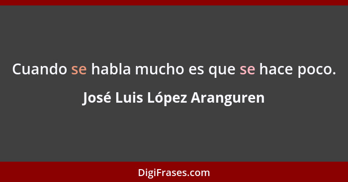 Cuando se habla mucho es que se hace poco.... - José Luis López Aranguren