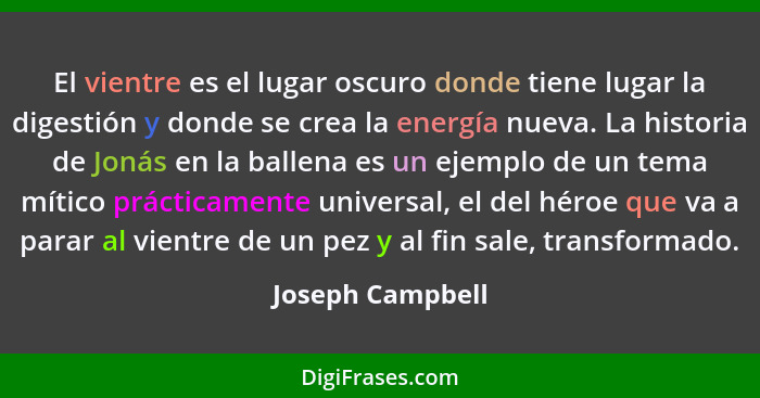 El vientre es el lugar oscuro donde tiene lugar la digestión y donde se crea la energía nueva. La historia de Jonás en la ballena es... - Joseph Campbell