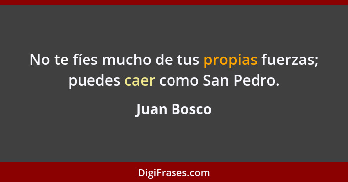 No te fíes mucho de tus propias fuerzas; puedes caer como San Pedro.... - Juan Bosco