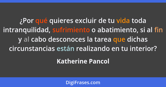 ¿Por qué quieres excluir de tu vida toda intranquilidad, sufrimiento o abatimiento, si al fin y al cabo desconoces la tarea que dic... - Katherine Pancol