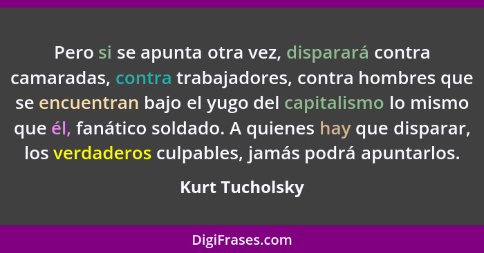 Pero si se apunta otra vez, disparará contra camaradas, contra trabajadores, contra hombres que se encuentran bajo el yugo del capita... - Kurt Tucholsky