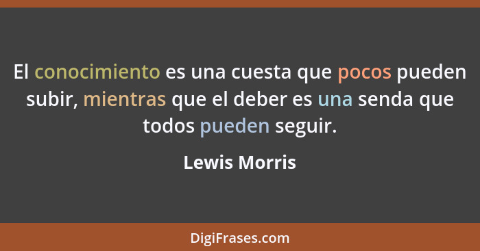 El conocimiento es una cuesta que pocos pueden subir, mientras que el deber es una senda que todos pueden seguir.... - Lewis Morris