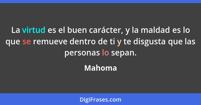 La virtud es el buen carácter, y la maldad es lo que se remueve dentro de ti y te disgusta que las personas lo sepan.... - Mahoma