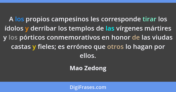 A los propios campesinos les corresponde tirar los ídolos y derribar los templos de las vírgenes mártires y los pórticos conmemorativos e... - Mao Zedong