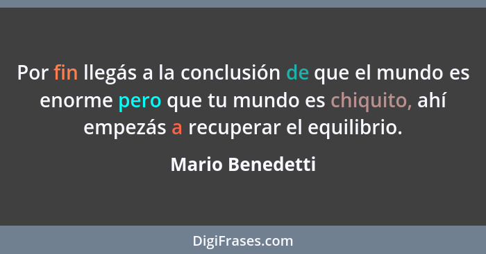 Por fin llegás a la conclusión de que el mundo es enorme pero que tu mundo es chiquito, ahí empezás a recuperar el equilibrio.... - Mario Benedetti