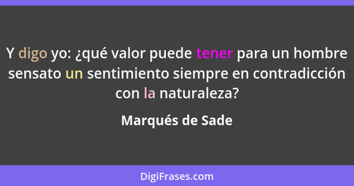 Y digo yo: ¿qué valor puede tener para un hombre sensato un sentimiento siempre en contradicción con la naturaleza?... - Marqués de Sade