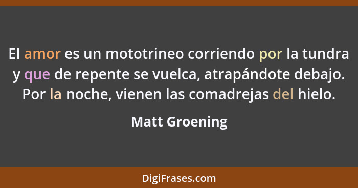 El amor es un mototrineo corriendo por la tundra y que de repente se vuelca, atrapándote debajo. Por la noche, vienen las comadrejas d... - Matt Groening