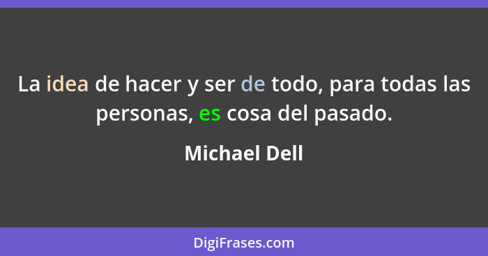 La idea de hacer y ser de todo, para todas las personas, es cosa del pasado.... - Michael Dell