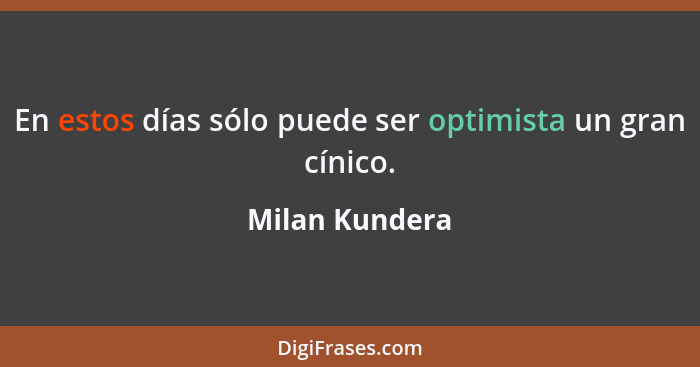 En estos días sólo puede ser optimista un gran cínico.... - Milan Kundera