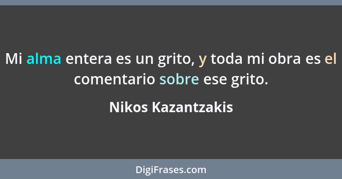 Mi alma entera es un grito, y toda mi obra es el comentario sobre ese grito.... - Nikos Kazantzakis