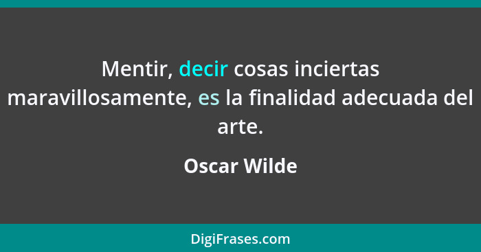 Mentir, decir cosas inciertas maravillosamente, es la finalidad adecuada del arte.... - Oscar Wilde