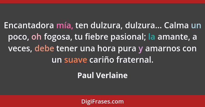 Encantadora mía, ten dulzura, dulzura... Calma un poco, oh fogosa, tu fiebre pasional; la amante, a veces, debe tener una hora pura y... - Paul Verlaine