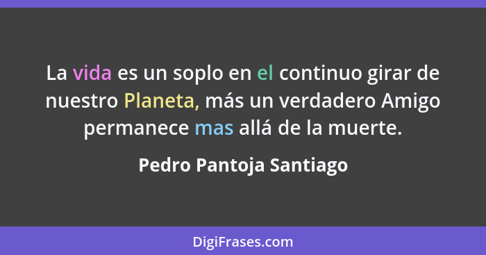 La vida es un soplo en el continuo girar de nuestro Planeta, más un verdadero Amigo permanece mas allá de la muerte.... - Pedro Pantoja Santiago