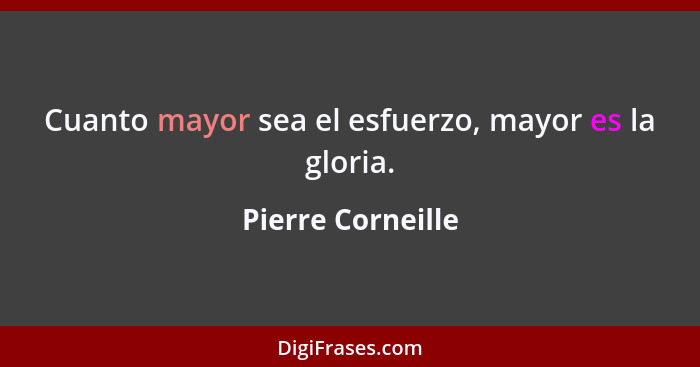 Cuanto mayor sea el esfuerzo, mayor es la gloria.... - Pierre Corneille