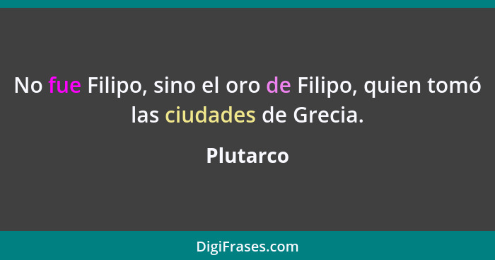 No fue Filipo, sino el oro de Filipo, quien tomó las ciudades de Grecia.... - Plutarco