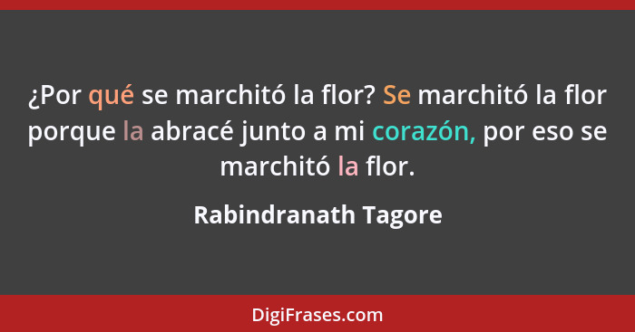 ¿Por qué se marchitó la flor? Se marchitó la flor porque la abracé junto a mi corazón, por eso se marchitó la flor.... - Rabindranath Tagore