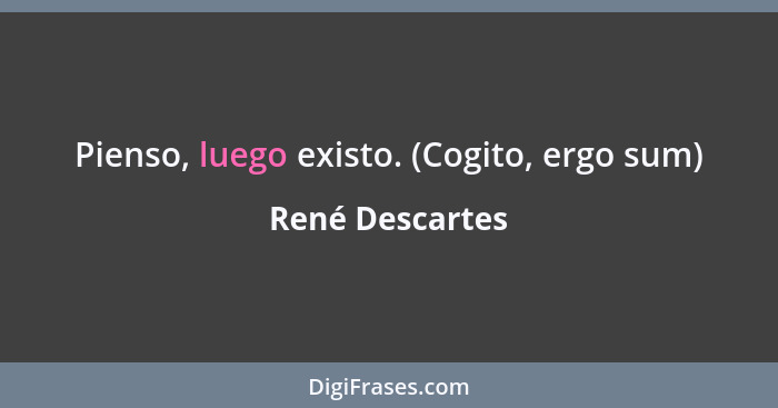 Pienso, luego existo. (Cogito, ergo sum)... - René Descartes