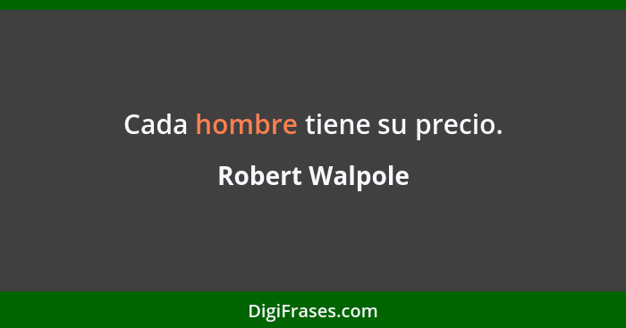 Cada hombre tiene su precio.... - Robert Walpole