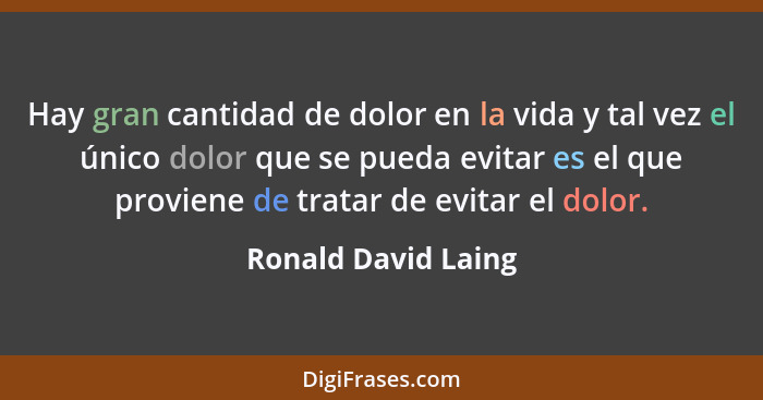 Hay gran cantidad de dolor en la vida y tal vez el único dolor que se pueda evitar es el que proviene de tratar de evitar el dolo... - Ronald David Laing